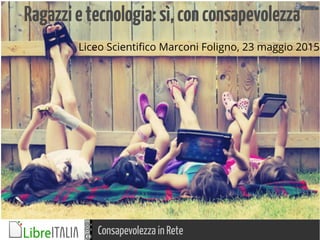 Consapevolezza in Rete
Ragazzietecnologia:sì,conconsapevolezza
Liceo Scientifico Marconi Foligno, 23 maggio 2015
 