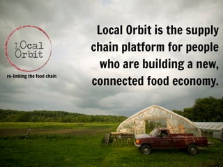 photo by Jason Houston
re-linking the food chain
Local Orbit is the supply
chain platform for people
who are building a new,
connected food economy.
 
