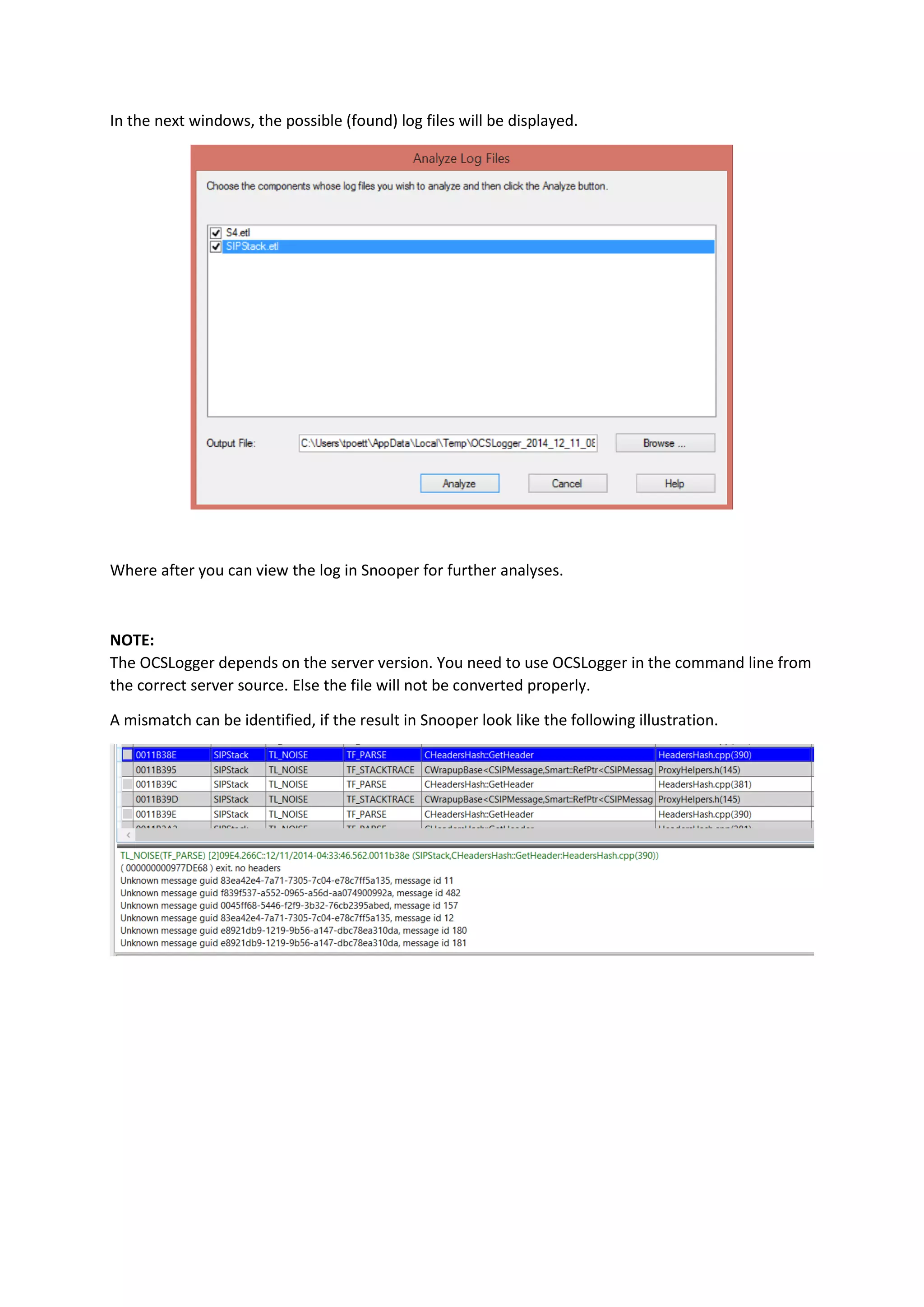 In the next windows, the possible (found) log files will be displayed.
Where after you can view the log in Snooper for further analyses.
NOTE:
The OCSLogger depends on the server version. You need to use OCSLogger in the command line from
the correct server source. Else the file will not be converted properly.
A mismatch can be identified, if the result in Snooper look like the following illustration.
 