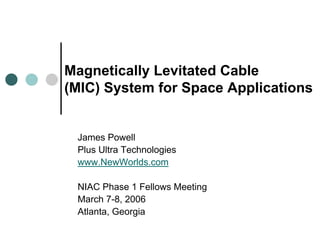 Magnetically Levitated Cable 
(MIC) System for Space Applications 
James Powell 
Plus Ultra Technologies 
www.NewWorlds.com 
NIAC Phase 1 Fellows Meeting 
March 7-8, 2006 
Atlanta, Georgia  