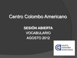 Centro Colombo Americano

      SESIÓN ABIERTA
       VOCABULARIO
       AGOSTO 2012
 