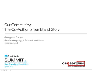 Our Community:
       The Co-Author of our Brand Story
       Georgiana Cohen
       @radiofreegeorgy / @crosstowncomm
       #esmsummit




Tuesday, April 17, 12
 
