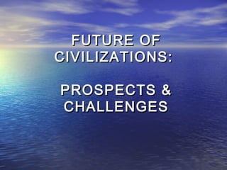 FUTURE OFFUTURE OF
CIVILIZATIONS:CIVILIZATIONS:
PROSPECTS &PROSPECTS &
CHALLENGESCHALLENGES
 