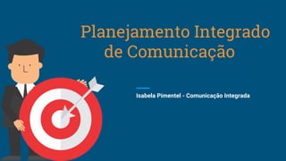 Planejamento Integrado
de Comunicação
Isabela Pimentel - Comunicação Integrada
 