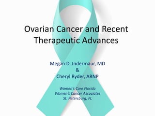Ovarian Cancer and Recent
Therapeutic Advances
Megan D. Indermaur, MD
&
Cheryl Ryder, ARNP
Women’s Care Florida
Women’s Cancer Associates
St. Petersburg, FL
 