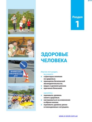 ЗДОРОВЬЕ
ЧЕЛОВЕКА
Раздел
1
Изучив этот раздел,
вы узнаете:
� о факторах влияния
на здоровье;
� принципах безопасной
жизнедеятельности;
� видах и уровнях рисков;
� причинах болезней;
научитесь:
� оценивать уровень
своего здоровья;
� настраиваться на изменения
в образе жизни;
� оценивать уровень риска
в повседневных ситуациях.
www.e-ranok.com.ua
 