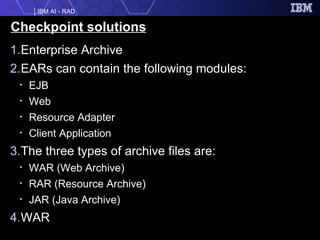 Checkpoint solutions Enterprise Archive EARs can contain the following modules: EJB Web Resource Adapter Client Application The three types of archive files are: WAR (Web Archive) RAR (Resource Archive) JAR (Java Archive) WAR 