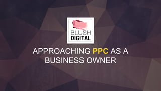 APPROACHING PPC AS A
BUSINESS OWNER
 