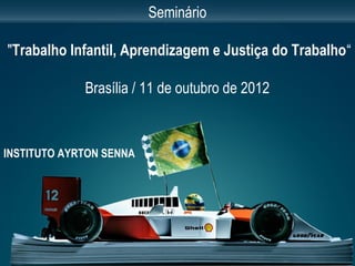 INSTITUTO AYRTON SENNA
Seminário
"Trabalho Infantil, Aprendizagem e Justiça do Trabalho“
Brasília / 11 de outubro de 2012
 
