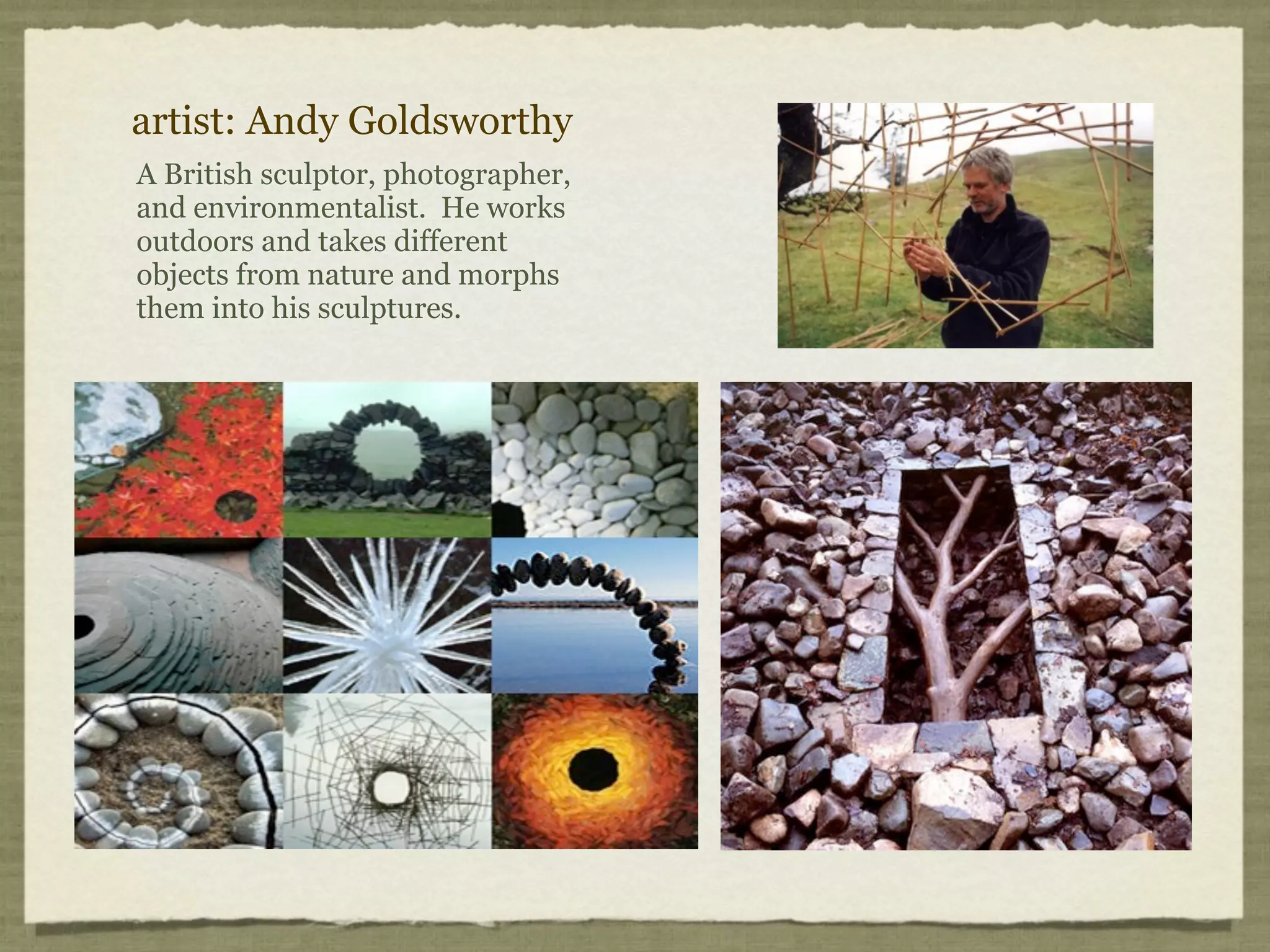 artist: Andy Goldsworthy
A British sculptor, photographer,
and environmentalist. He works
outdoors and takes different
objects from nature and morphs
them into his sculptures.
 