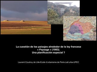 La cuestión de los paisajes alrededor de la ley francesa
« Paysage » (1993).
Una planificación especial ?
Laurent Coudroy de Lille-Ecole d’urbanisme de Paris-Lab’urba-UPEC
 