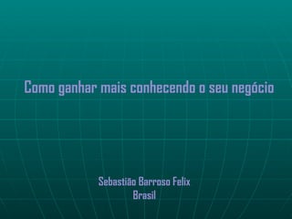 Como ganhar mais conhecendo o seu negócio




            Sebastião Barroso Felix
                    Brasil
 