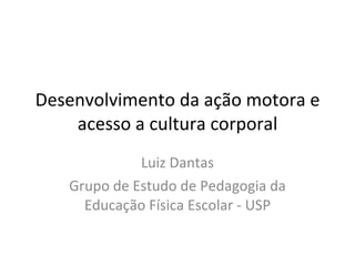 Desenvolvimento da ação motora e acesso a cultura corporal Luiz Dantas Grupo de Estudo de Pedagogia da Educação Física Escolar - USP 