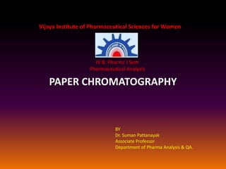 PAPER CHROMATOGRAPHY
BY
Dr. Suman Pattanayak
Associate Professor
Department of Pharma Analysis & QA.
Vijaya Institute of Pharmaceutical Sciences for Women
IV B. Pharm/ I Sem
Pharmaceutical Analysis
 