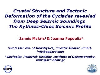 Crustal Structure and Tectonic
Deformation of the Cyclades revealed
   from Deep Seismic Soundings
 The Kythnos-Chios Seismic Profile

              Jannis Makris1 & Joanna Papoulia2

    1
        Professor em. of Geophysics, Director GeoPro GmbH,
                         info@geopro.com
2
    Geologist, Research Director, Institute of Oceanography,
                      nana@ath.hcmr.gr
 