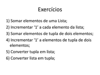 Exercícios1) Somar elementos de uma Lista;2) Incrementar ‘1’ a cada elemento da lista;3) Somar elementos de tupla de dois elementos;4) Incrementar ‘1’ a elementos de tupla de dois elementos;5) Converter tupla em lista;6) Converter lista em tupla;