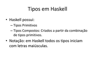 Tipos em HaskellHaskell possui:Tipos PrimitivosTipos Compostos: Criados a partir da combinação de tipos primitivos.Notação: em Haskell todos os tipos iniciam com letras maiúsculas.