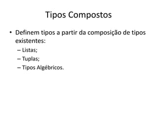 Tipos CompostosDefinem tipos a partir da composição de tipos existentes:Listas;Tuplas;Tipos Algébricos.