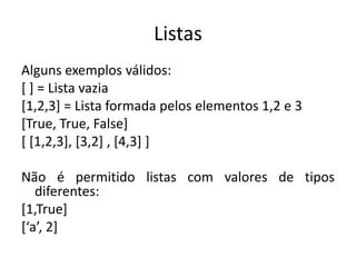 ListasAlguns exemplos válidos:[ ] = Lista vazia[1,2,3] = Lista formada pelos elementos 1,2 e 3[True, True, False][ [1,2,3], [3,2] , [4,3] ]Não é permitido listas com valores de tipos diferentes:[1,True][‘a’, 2]