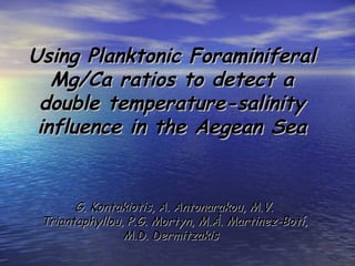 Using Planktonic Foraminiferal
   Mg/Ca ratios to detect a
 double temperature-salinity
 influence in the Aegean Sea


       G. Kontakiotis, A. Antonarakou, M.V.
 Triantaphyllou, P.G. Mortyn, M.À. Martinez-Botí,
                M.D. Dermitzakis
 