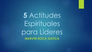 5 Actitudes
Espirituales
para Lideres
MARVIN ROCA GATICA
 