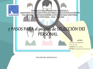 •
7 PASOS PARA el proceso de SELECCIÓN DEl
PERSONAL
SAN CRISTOBAL, MARZO DE 2017
REPÚBLICA BOLIVARIANA DE VENEZUELA
MINISTERIO DEL PODER POPULAR PARA LA EDUCACIÓN SUPERIOR
POLITÉCNICO SANTIAGO MARIÑO EXTENSIÓN SAN CRISTÓBAL
SAN CRISTÓBAL - EDO. TÁCHIRA
 