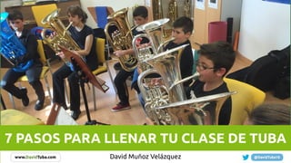 David Muñoz Velázquez
7 PASOS PARA LLENAR TU CLASE DE TUBA
 