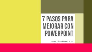 7 pasos para
mejorar con
powerpoint
www.cristinajuesas.es
 