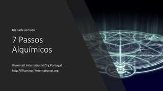 7 Passos
Alquímicos
Do nada ao tudo
Illuminati International Org Portugal
http://illuminati-international.org
 