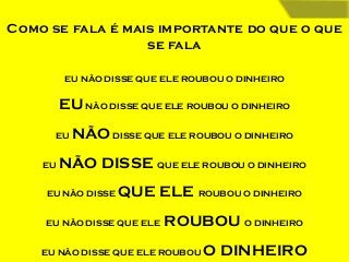 Como se fala é mais importante do que o que
se fala
EU NÃO DISSE QUE ELE ROUBOU O DINHEIRO

EU NÃO DISSE QUE ELE ROUBOU O DINHEIRO
EU
EU

NÃO DISSE QUE ELE ROUBOU O DINHEIRO

NÃO DISSE QUE ELE ROUBOU O DINHEIRO

EU NÃO DISSE

QUE ELE ROUBOU O DINHEIRO

EU NÃO DISSE QUE ELE

ROUBOU O DINHEIRO

EU NÃO DISSE QUE ELE ROUBOU

O DINHEIRO

 