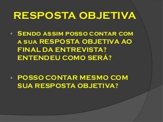 RESPOSTA OBJETIVA


Sendo assim posso contar com
a sua RESPOSTA OBJETIVA AO
FINAL DA ENTREVISTA?
ENTENDEU COMO SERÁ?



POSSO CONTAR MESMO COM
SUA RESPOSTA OBJETIVA?

 