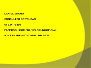 DANIEL BRUNO
CONSULTOR DE VENDAS
61-8341-6450
FACEBOOK.COM/DANIELBRUNOOFICIAL
SLIDESHARE.NET/DANIELBRUNO1

 