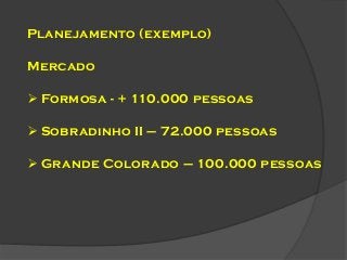 Planejamento (exemplo)
Mercado

 Formosa - + 110.000 pessoas
 Sobradinho II – 72.000 pessoas
 Grande Colorado – 100.000 pessoas

 
