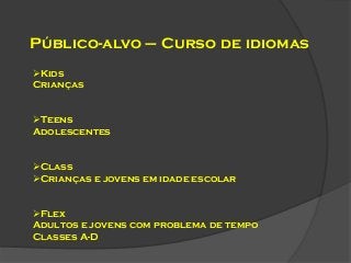 Público-alvo – Curso de idiomas
Kids
Crianças

Teens
Adolescentes

Class
Crianças e jovens em idade escolar
Flex
Adultos e jovens com problema de tempo
Classes A-D

 