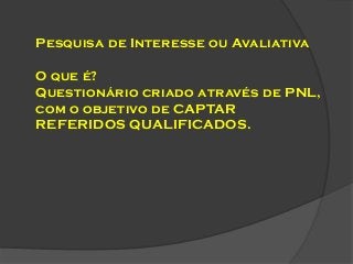 Pesquisa de Interesse ou Avaliativa
O que é?
Questionário criado através de PNL,
com o objetivo de CAPTAR
REFERIDOS QUALIFICADOS.

 