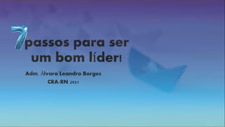 passos para ser
um bom líder!
Adm. Álvaro Leandro Borges
CRA/RN 2921
 