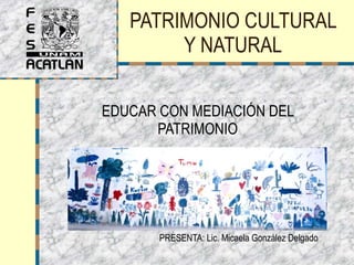 PATRIMONIO CULTURAL Y NATURAL EDUCAR CON MEDIACIÓN DEL PATRIMONIO PRESENTA: Lic. Micaela González Delgado 