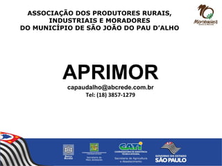 APRIMOR
capaudalho@abcrede.com.br
Tel: (18) 3857-1279
ASSOCIAÇÃO DOS PRODUTORES RURAIS,
INDUSTRIAIS E MORADORES
DO MUNICÍPIO DE SÃO JOÃO DO PAU D’ALHO
 