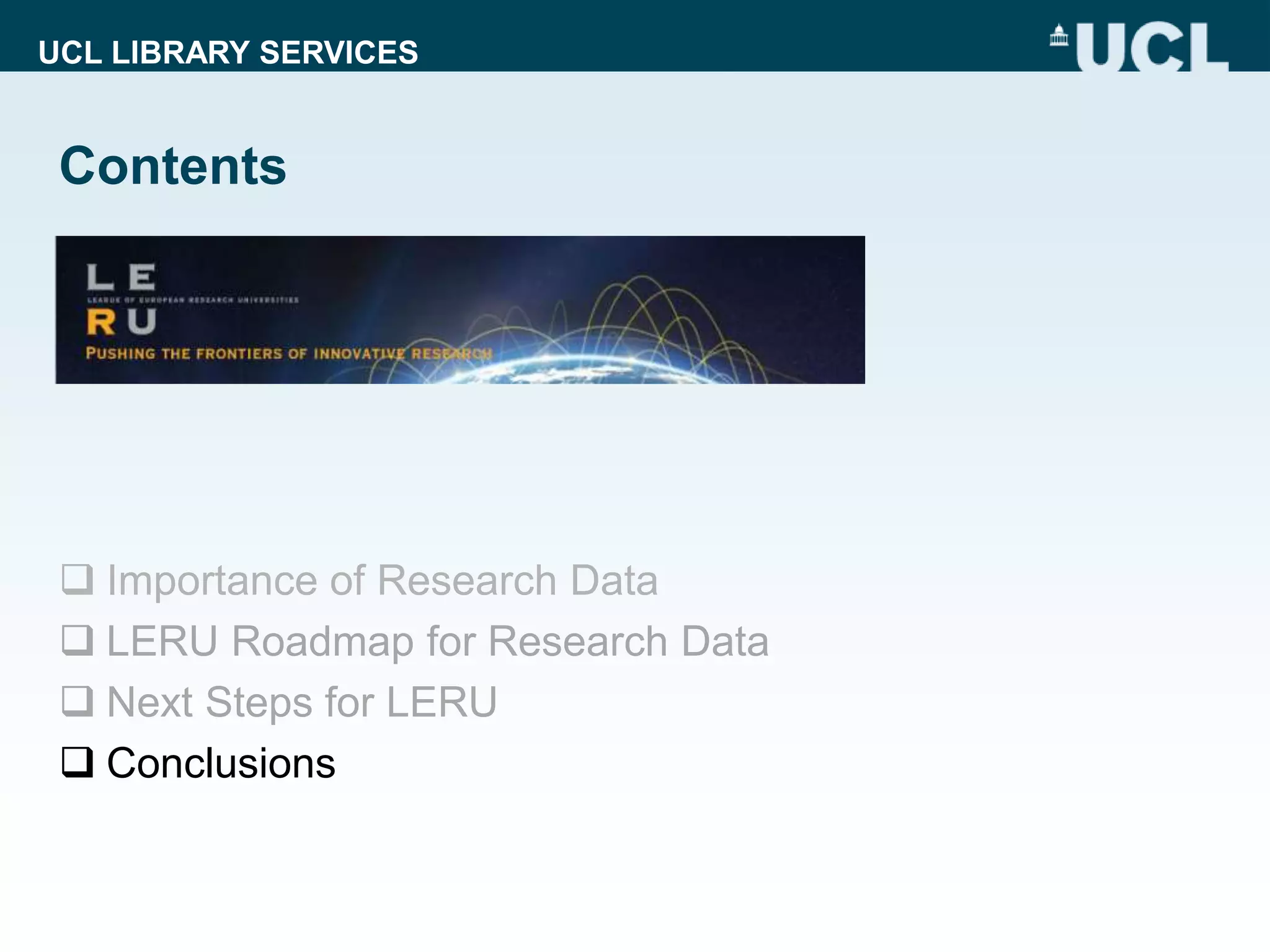 UCL LIBRARY SERVICES
Contents
 Importance of Research Data
 LERU Roadmap for Research Data
 Next Steps for LERU
 Conclusions
 
