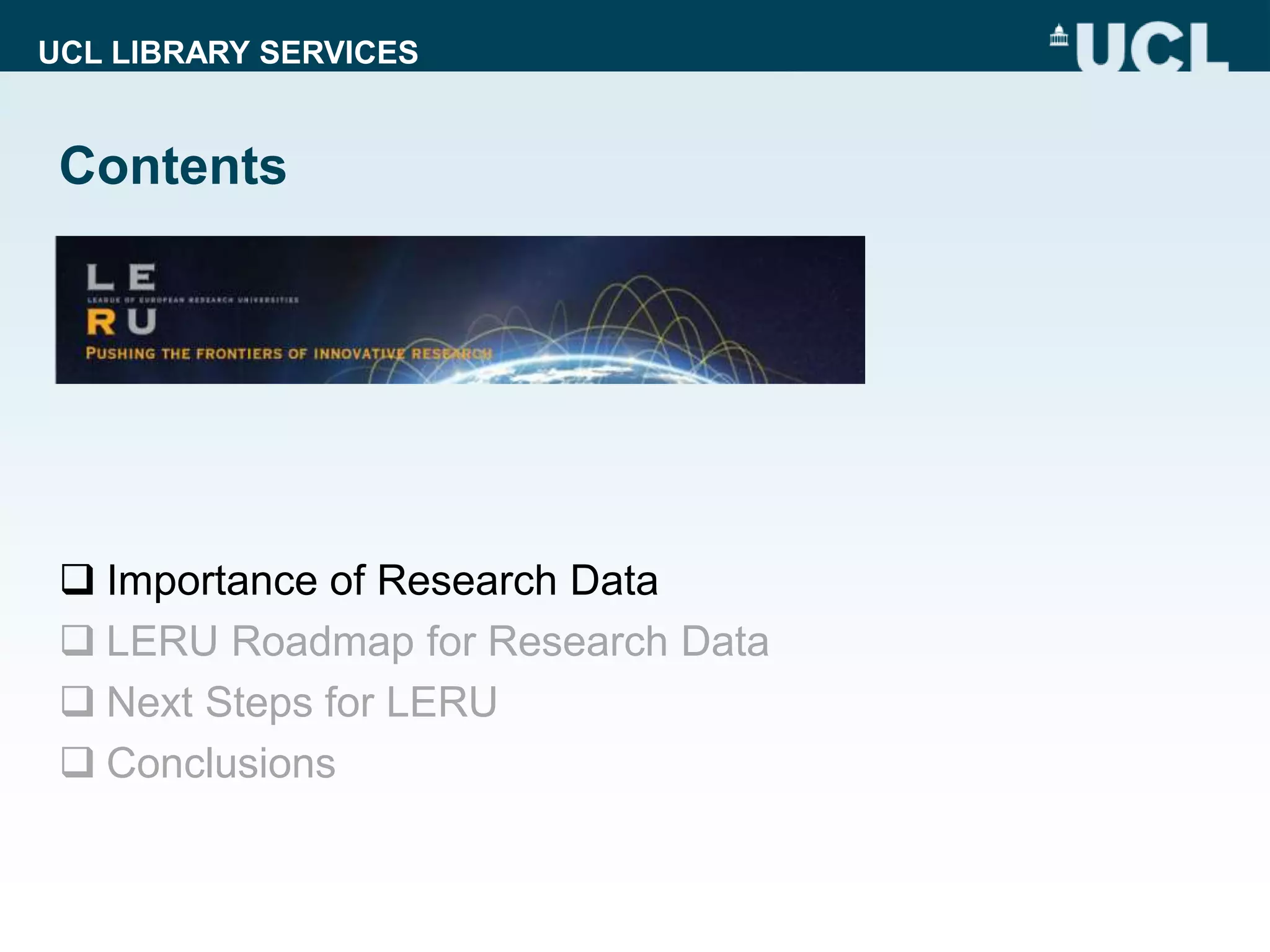 UCL LIBRARY SERVICES
Contents
 Importance of Research Data
 LERU Roadmap for Research Data
 Next Steps for LERU
 Conclusions
 