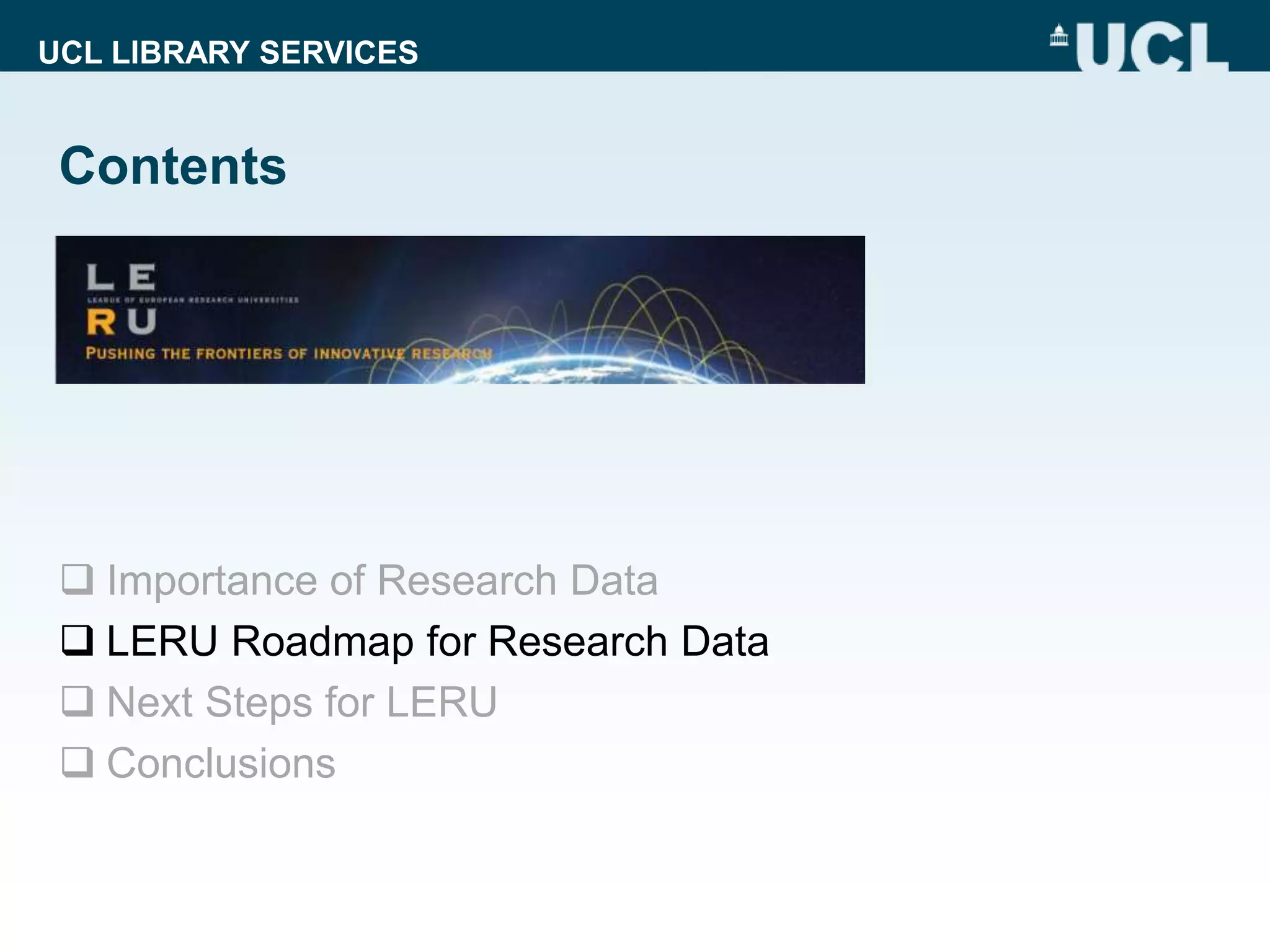 UCL LIBRARY SERVICES
Contents
 Importance of Research Data
 LERU Roadmap for Research Data
 Next Steps for LERU
 Conclusions
 