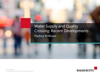 CONFIDENTIAL
© Copyright Baker Botts 2017. All Rights Reserved.
Paulina Williams
Water Supply and Quality
Crossing: Recent Developments
 
