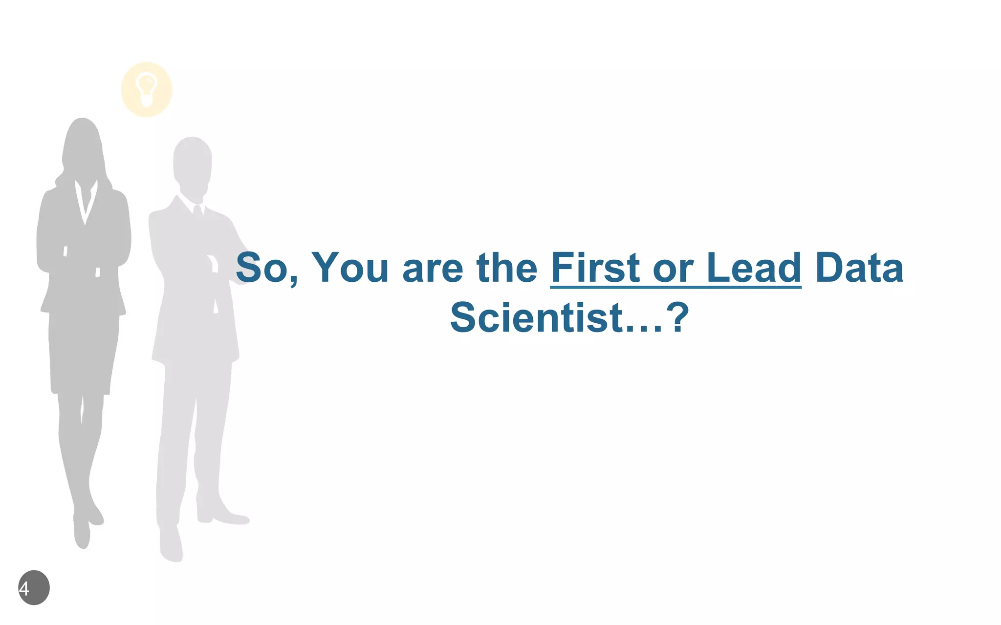 4
So, You are the First or Lead Data
Scientist…?
 