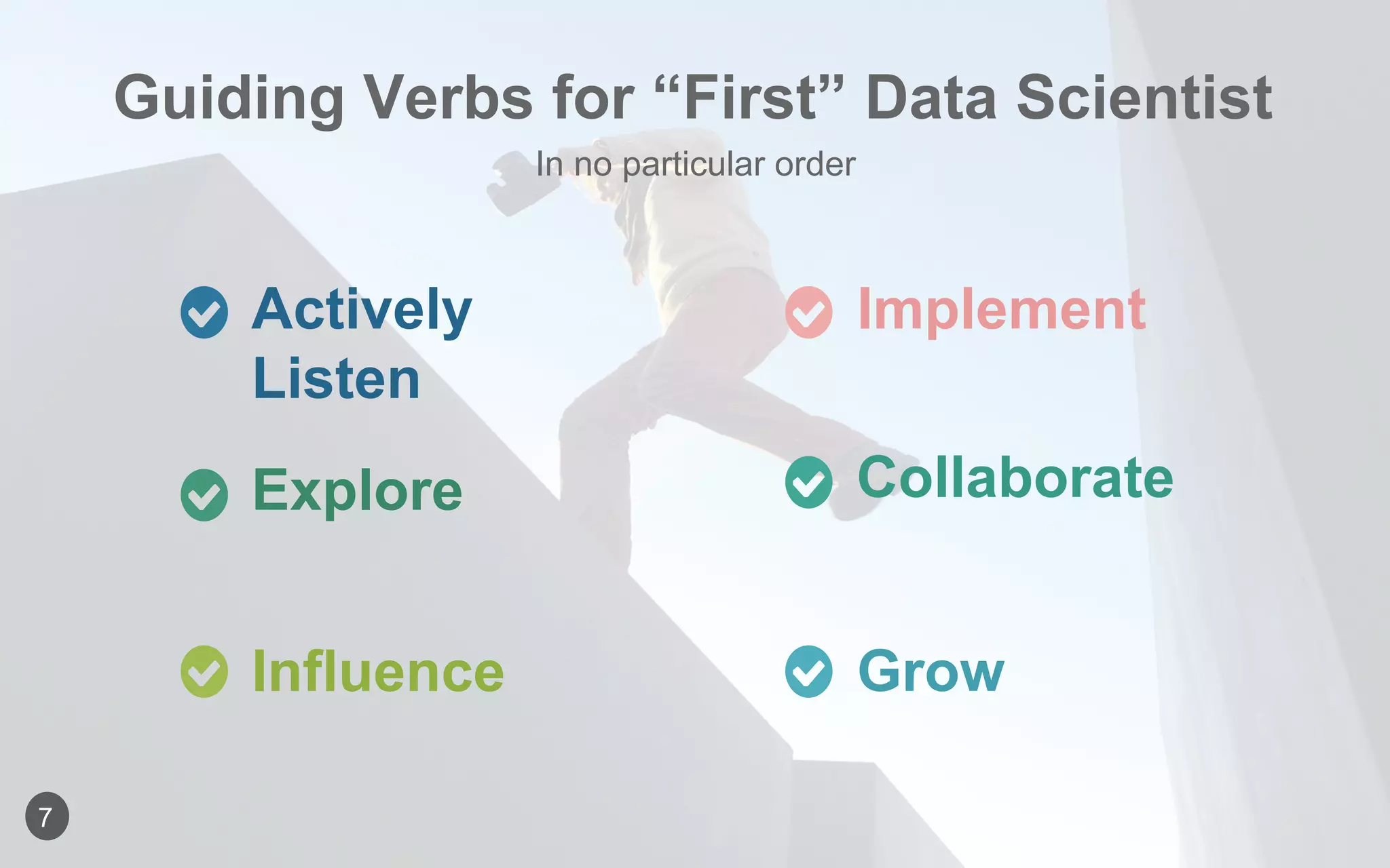 Actively
Listen
Implement
Explore Collaborate
Influence Grow
Guiding Verbs for “First” Data Scientist
7
In no particular order
 