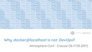 Why docker@localhost is not DevOps?
Atmosphere Conf - Cracow (16-17.05.2017)
 