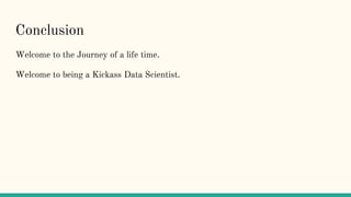 Conclusion
Welcome to the Journey of a life time.
Welcome to being a Kickass Data Scientist.
 