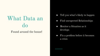 What Data an
do
Found around the house!
● Tell you what’s likely to happen
● Find unexpected Relationships
● Monitor a Situation as it
develops
● Fix a problem before it becomes
a crisis
 
