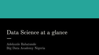 Data Science at a glance
Adekunle Babatunde
Big Data Academy Nigeria
 