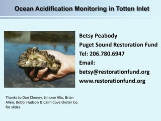 Betsy Peabody
Puget Sound Restoration Fund
Tel: 206.780.6947
Email:
betsy@restorationfund.org
www.restorationfund.org
Thanks to Dan Cheney, Simone Alin, Brian
Allen, Bobbi Hudson & Calm Cove Oyster Co.
for slides
 