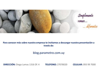 Para conocer más sobre nuestra empresa te invitamos a descargar nuestra presentación a través de:blog.parametro.com.uyDIRECCIÓN: Diego Lamas 1316 Of. 4          TELEFONO: 27078020          CELULAR: 093 99 7000